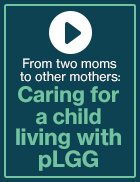 Video thumbnail: From two moms to other mothers caring for a child with pediatric low-grade glioma (pLGG)